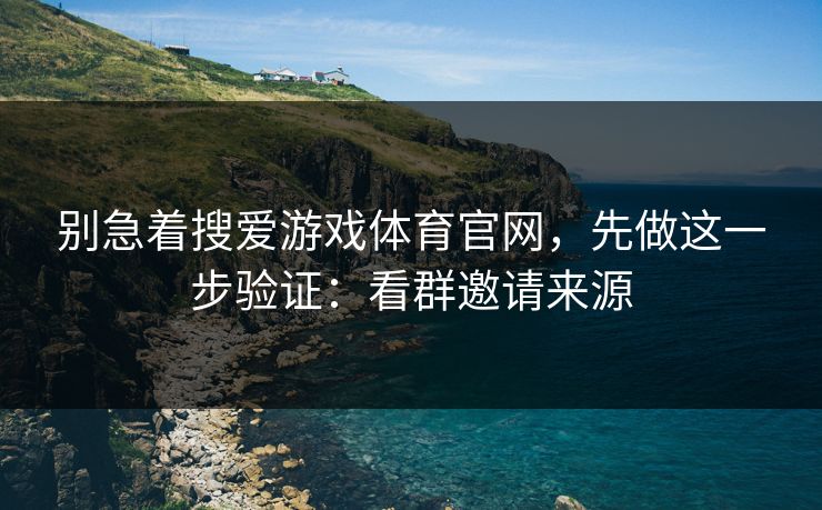 别急着搜爱游戏体育官网,先做这一步验证:看群邀请来源 别急着搜爱游戏体育官网,先做这一步验证:看群邀请来源