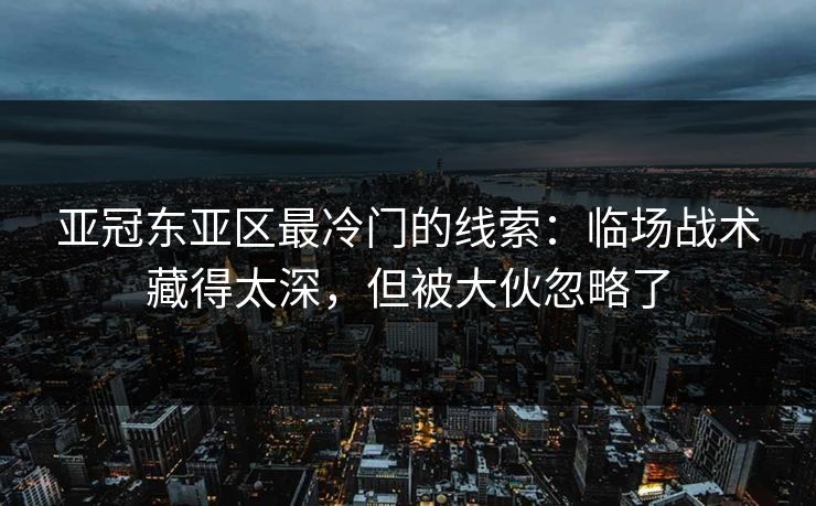 亚冠东亚区最冷门的线索:临场战术藏得太深,但被大伙忽略了 亚冠东亚区最冷门的线索:临场战术藏得太深,但被大伙忽略了
