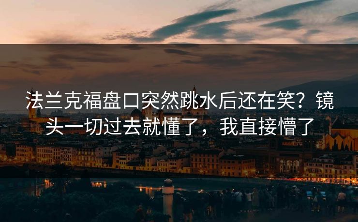 法兰克福盘口突然跳水后还在笑?镜头一切过去就懂了,我直接懵了