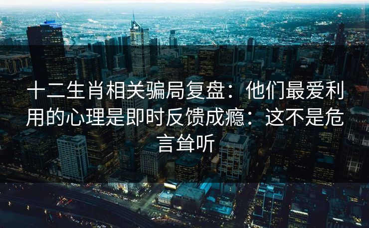 十二生肖相关骗局复盘:他们最爱利用的心理是即时反馈成瘾:这不是危言耸听