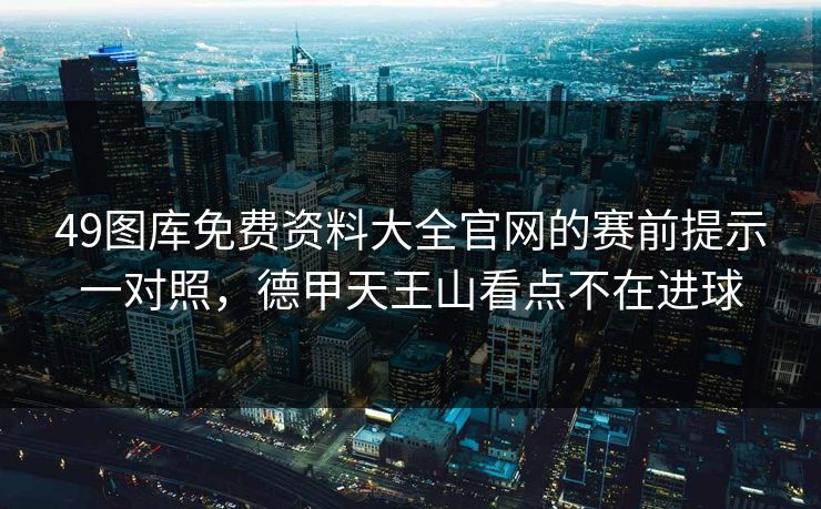 49图库免费资料大全官网的赛前提示一对照,德甲天王山看点不在进球