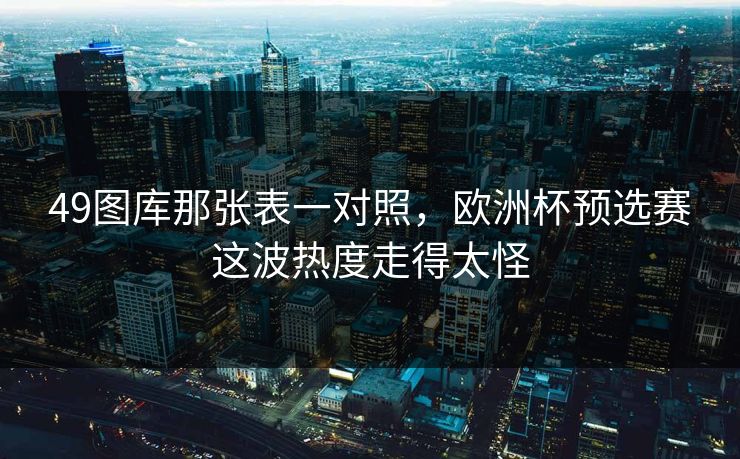 49图库那张表一对照,欧洲杯预选赛这波热度走得太怪