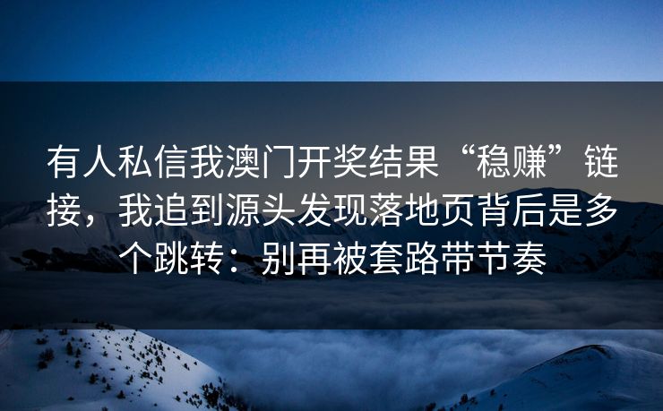 有人私信我澳门开奖结果“稳赚”链接，我追到源头发现落地页背后是多个跳转：别再被套路带节奏