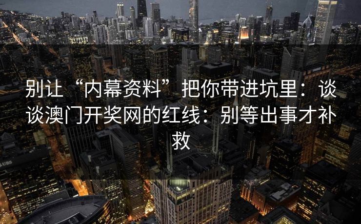 别让“内幕资料”把你带进坑里:谈谈澳门开奖网的红线:别等出事才补救