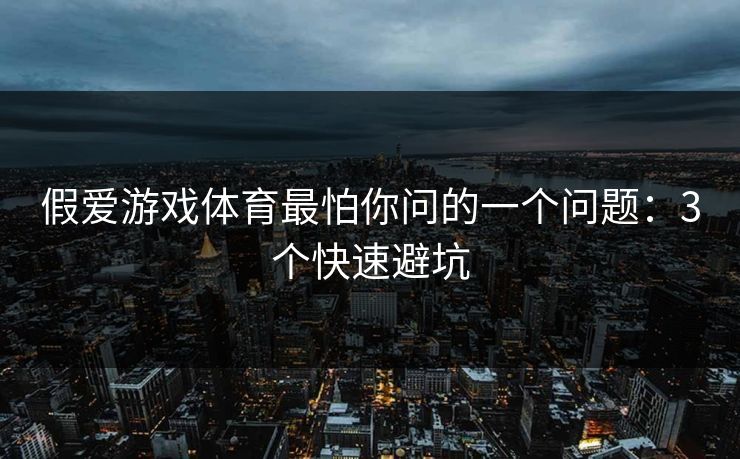 假爱游戏体育最怕你问的一个问题:3个快速避坑