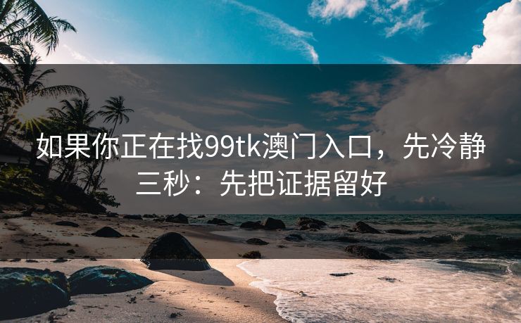 如果你正在找99tk澳门入口，先冷静三秒：先把证据留好