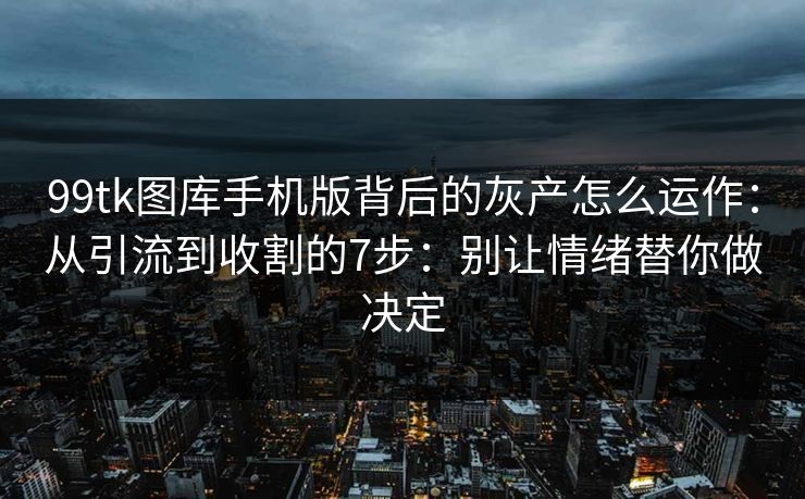 99tk图库手机版背后的灰产怎么运作:从引流到收割的7步:别让情绪替你做决定 99tk图库手机版背后的灰产怎么运作:从引流到收割的7步:别让情绪替你做决定