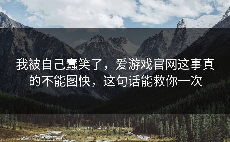 我被自己蠢笑了，爱游戏官网这事真的不能图快，这句话能救你一次