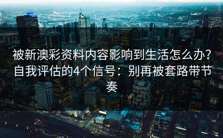 被新澳彩资料内容影响到生活怎么办？自我评估的4个信号：别再被套路带节奏
