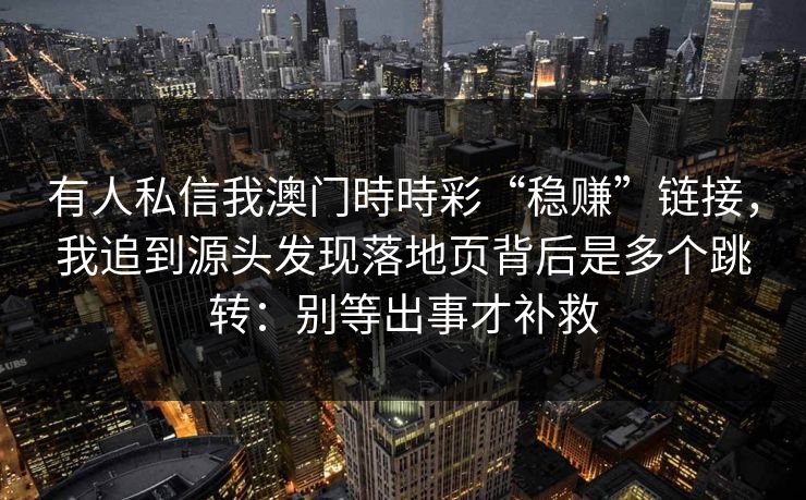 有人私信我澳门時時彩“稳赚”链接，我追到源头发现落地页背后是多个跳转：别等出事才补救