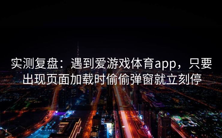 实测复盘:遇到爱游戏体育app,只要出现页面加载时偷偷弹窗就立刻停