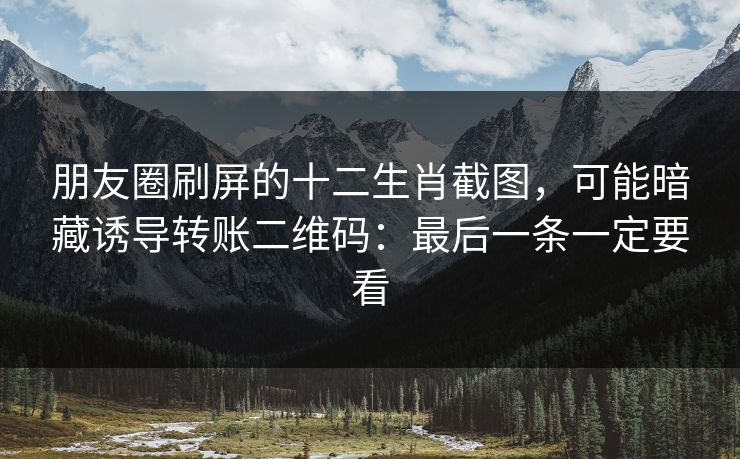 朋友圈刷屏的十二生肖截图,可能暗藏诱导转账二维码:最后一条一定要看